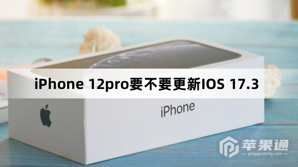 iPhone 12pro要不要升级IOS 17.3