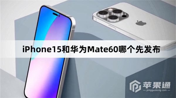 iPhone15和华为Mate60哪个会先发布